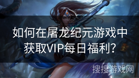 如何在屠龙纪元游戏中获取VIP每日福利？