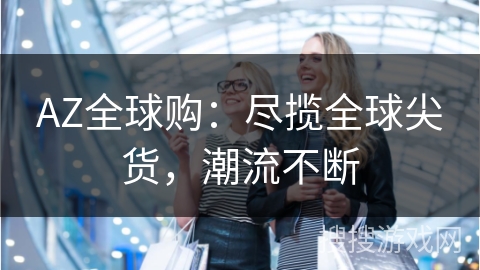 AZ全球购：尽揽全球尖货，潮流不断