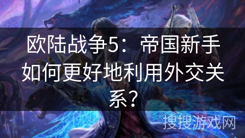 欧陆战争5：帝国新手如何更好地利用外交关系？