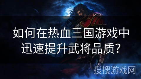 如何在热血三国游戏中迅速提升武将品质？