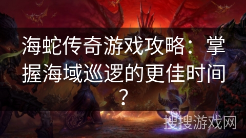 海蛇传奇游戏攻略：掌握海域巡逻的更佳时间？