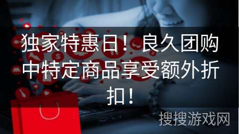 独家特惠日！良久团购中特定商品享受额外折扣！