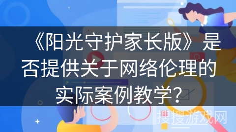 《阳光守护家长版》是否提供关于网络伦理的实际案例教学？