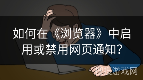 如何在《浏览器》中启用或禁用网页通知？