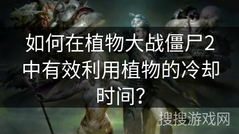 如何在植物大战僵尸2中有效利用植物的冷却时间？