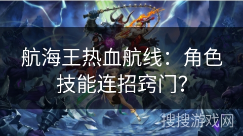 航海王热血航线：角色技能连招窍门？