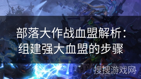 部落大作战血盟解析：组建强大血盟的步骤