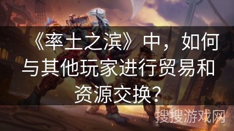 《率土之滨》中，如何与其他玩家进行贸易和资源交换？
