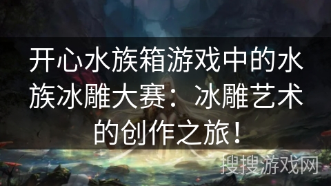 开心水族箱游戏中的水族冰雕大赛：冰雕艺术的创作之旅！