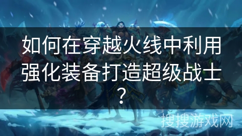 如何在穿越火线中利用强化装备打造超级战士？