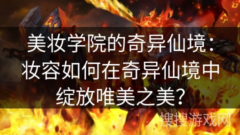 美妆学院的奇异仙境：妆容如何在奇异仙境中绽放唯美之美？