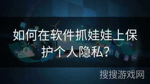 如何在软件抓娃娃上保护个人隐私？