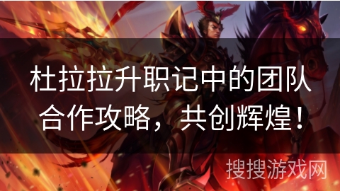 杜拉拉升职记中的团队合作攻略，共创辉煌！