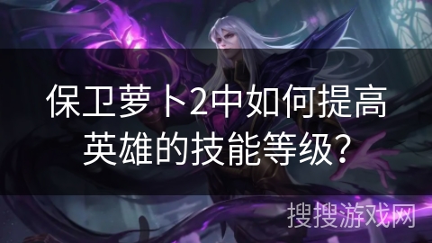 保卫萝卜2中如何提高英雄的技能等级？