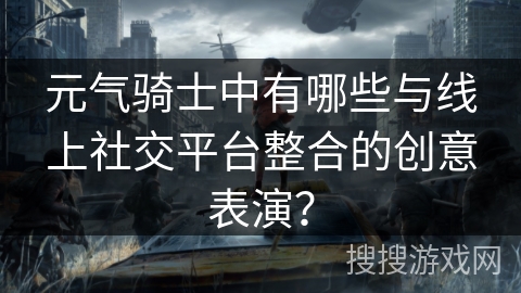 元气骑士中有哪些与线上社交平台整合的创意表演？