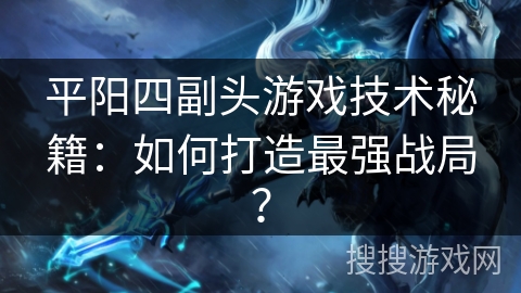 平阳四副头游戏技术秘籍：如何打造最强战局？