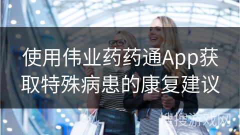 使用伟业药药通App获取特殊病患的康复建议