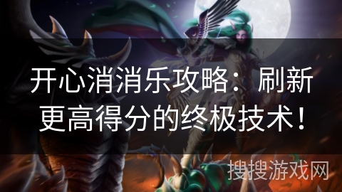开心消消乐攻略：刷新更高得分的终极技术！