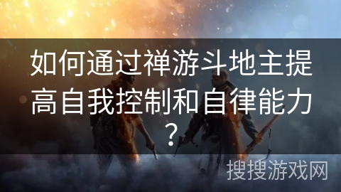 如何通过禅游斗地主提高自我控制和自律能力？