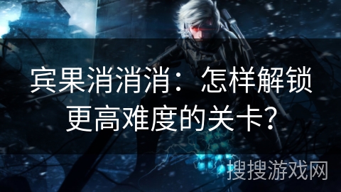 宾果消消消：怎样解锁更高难度的关卡？
