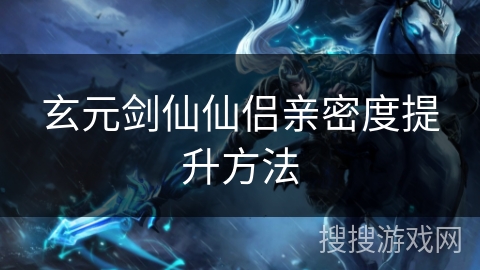 玄元剑仙仙侣亲密度提升方法