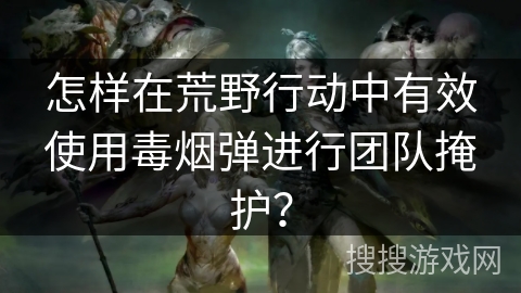 怎样在荒野行动中有效使用毒烟弹进行团队掩护？