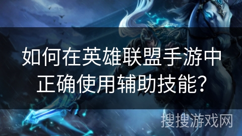 如何在英雄联盟手游中正确使用辅助技能？