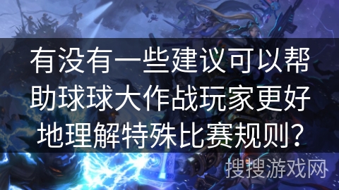 有没有一些建议可以帮助球球大作战玩家更好地理解特殊比赛规则？