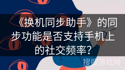 《换机同步助手》的同步功能是否支持手机上的社交频率？