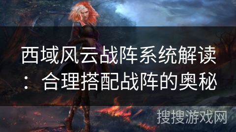 西域风云战阵系统解读：合理搭配战阵的奥秘