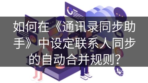 如何在《通讯录同步助手》中设定联系人同步的自动合并规则？