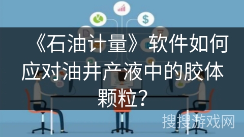 《石油计量》软件如何应对油井产液中的胶体颗粒？