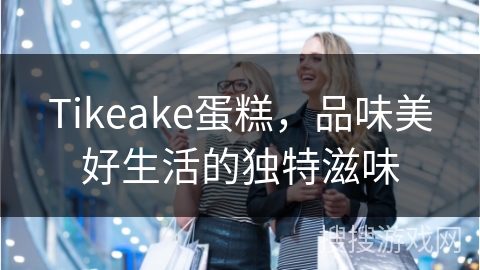 Tikeake蛋糕，品味美好生活的独特滋味