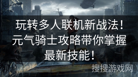 玩转多人联机新战法！元气骑士攻略带你掌握最新技能！