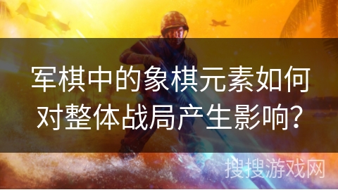 军棋中的象棋元素如何对整体战局产生影响？