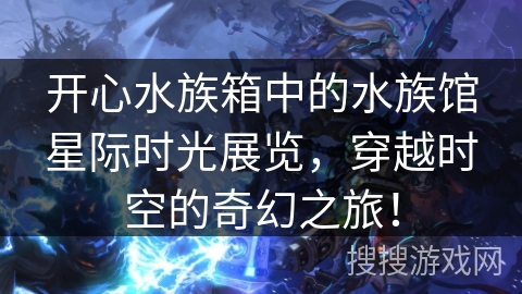 开心水族箱中的水族馆星际时光展览，穿越时空的奇幻之旅！
