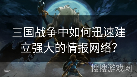 三国战争中如何迅速建立强大的情报网络？