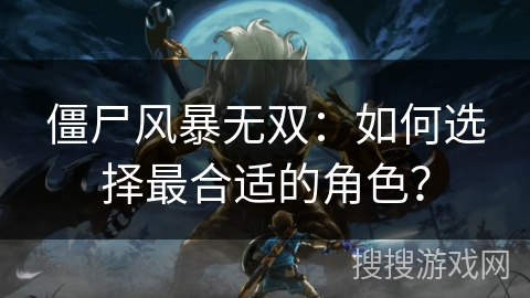 僵尸风暴无双：如何选择最合适的角色？