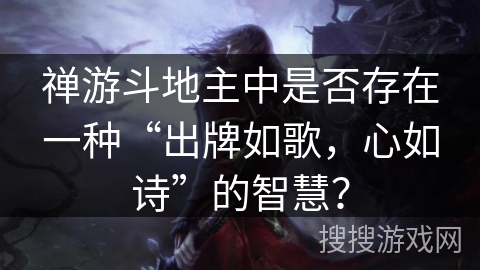 禅游斗地主中是否存在一种“出牌如歌，心如诗”的智慧？