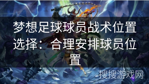 梦想足球球员战术位置选择：合理安排球员位置