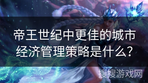 帝王世纪中更佳的城市经济管理策略是什么？