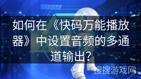 如何在《快码万能播放器》中设置音频的多通道输出？