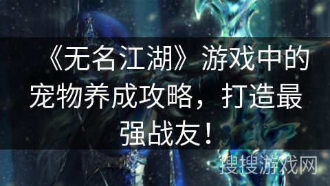 《无名江湖》游戏中的宠物养成攻略，打造最强战友！