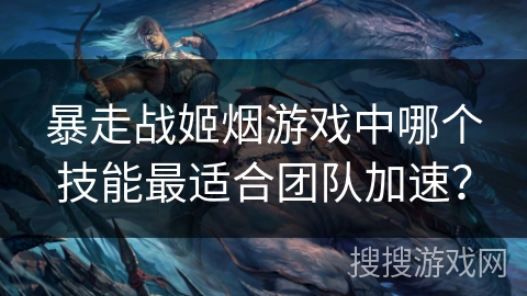 暴走战姬烟游戏中哪个技能最适合团队加速? 暴走战姬烟游戏中哪个技能最适合团队加速?