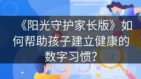 《阳光守护家长版》如何帮助孩子建立健康的数字习惯？