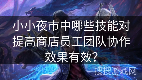 小小夜市中哪些技能对提高商店员工团队协作效果有效？