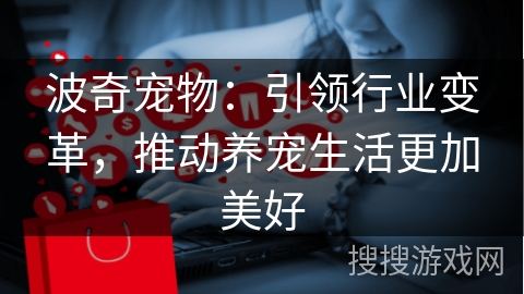 波奇宠物：引领行业变革，推动养宠生活更加美好