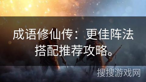 成语修仙传：更佳阵法搭配推荐攻略。