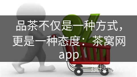 品茶不仅是一种方式，更是一种态度：茶窝网app