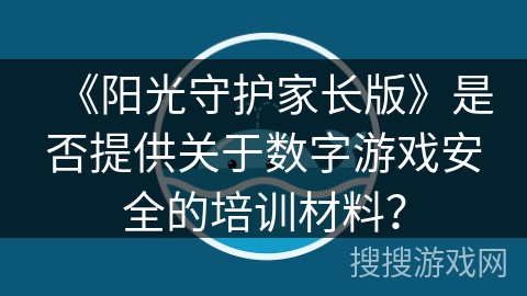 《阳光守护家长版》是否提供关于数字游戏安全的培训材料？